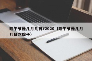 端午节是几月几日?2020（端午节是几月几日吃粽子）