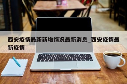 西安疫情最新新增情况最新消息_西安疫情最新疫情