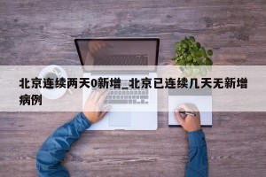 北京连续两天0新增_北京已连续几天无新增病例