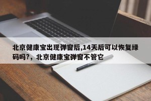 北京健康宝出现弹窗后,14天后可以恢复绿码吗?，北京健康宝弹窗不管它