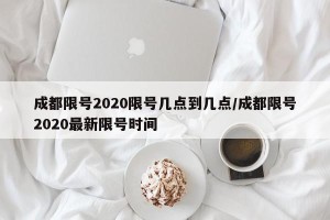 成都限号2020限号几点到几点/成都限号2020最新限号时间