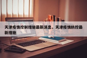 天津疫情控制措施最新消息，天津疫情防控最新措施