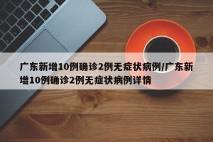 广东新增10例确诊2例无症状病例/广东新增10例确诊2例无症状病例详情