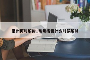 常州何时解封_常州疫情什么时候解除