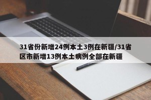 31省份新增24例本土3例在新疆/31省区市新增13例本土病例全部在新疆