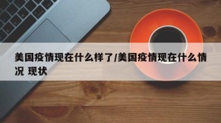 美国疫情现在什么样了/美国疫情现在什么情况 现状