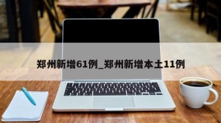 郑州新增61例_郑州新增本土11例