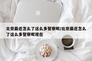 北京最近怎么了这么多警察呢/北京最近怎么了这么多警察呢现在