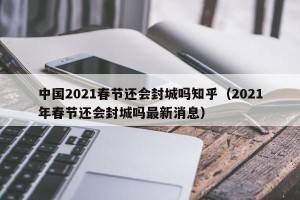 中国2021春节还会封城吗知乎（2021年春节还会封城吗最新消息）