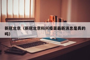 新冠北京（新冠北京科兴疫苗最新消息是真的吗）