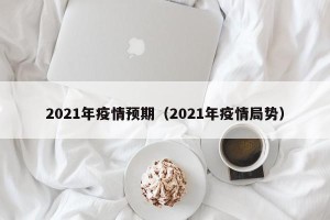 2021年疫情预期（2021年疫情局势）