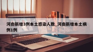 河南新增3例本土感染人数_河南新增本土病例1例