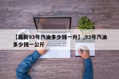 【最新93号汽油多少钱一升】,93号汽油多少钱一公斤