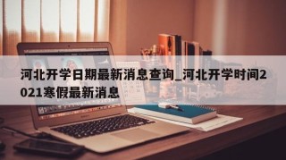 河北开学日期最新消息查询_河北开学时间2021寒假最新消息