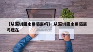 【从深圳回来用隔离吗】,从深圳回来用隔离吗现在