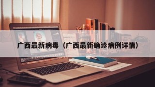 广西最新病毒（广西最新确诊病例详情）