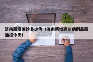济南新增确诊多少例（济南新增确诊病例最新通报今天）