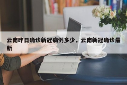 云南昨日确诊新冠病例多少，云南新冠确诊最新