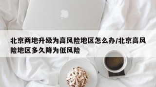 北京两地升级为高风险地区怎么办/北京高风险地区多久降为低风险