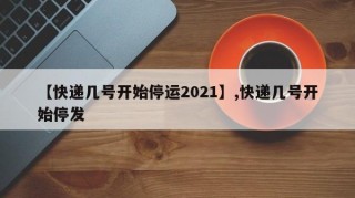 【快递几号开始停运2021】,快递几号开始停发