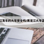 黑龙江发车的火车安全吗/黑龙江火车正常运行吗