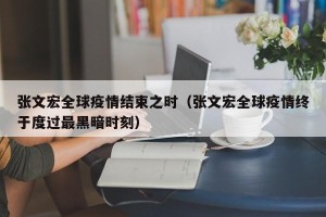 张文宏全球疫情结束之时（张文宏全球疫情终于度过最黑暗时刻）