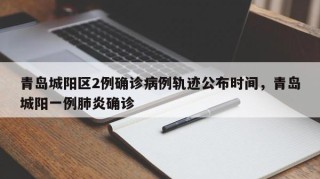 青岛城阳区2例确诊病例轨迹公布时间，青岛城阳一例肺炎确诊