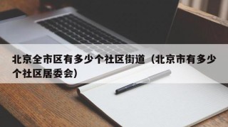 北京全市区有多少个社区街道（北京市有多少个社区居委会）