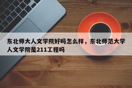 东北师大人文学院好吗怎么样，东北师范大学人文学院是211工程吗