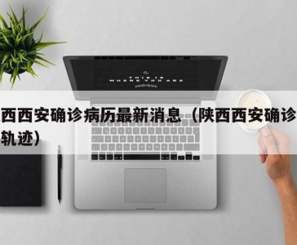 陕西西安确诊病历最新消息（陕西西安确诊病例轨迹）