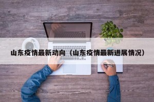山东疫情最新动向（山东疫情最新进展情况）
