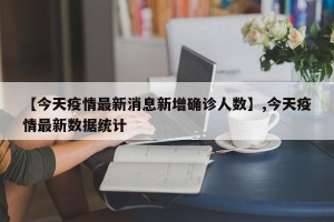 【今天疫情最新消息新增确诊人数】,今天疫情最新数据统计