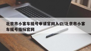 北京市小客车摇号申请官网入口/北京市小客车摇号指标官网