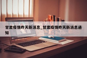 甘肃疫情昨天新消息_甘肃疫情昨天新消息通知