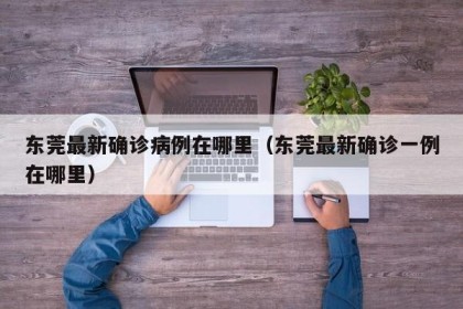 东莞最新确诊病例在哪里（东莞最新确诊一例在哪里）