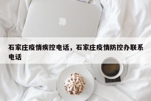 石家庄疫情疾控电话，石家庄疫情防控办联系电话