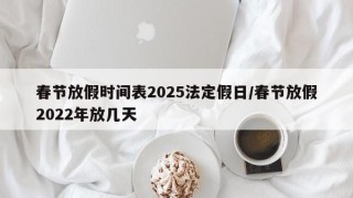 春节放假时间表2025法定假日/春节放假2022年放几天