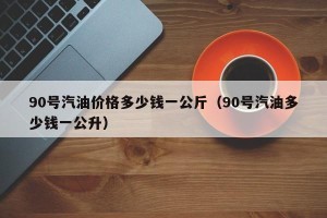 90号汽油价格多少钱一公斤（90号汽油多少钱一公升）