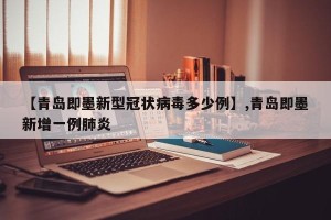 【青岛即墨新型冠状病毒多少例】,青岛即墨新增一例肺炎