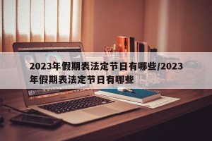 2023年假期表法定节日有哪些/2023年假期表法定节日有哪些
