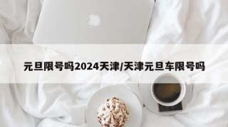 元旦限号吗2024天津/天津元旦车限号吗