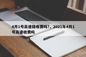 4月1号高速路收费吗?，2021年4月1号高速收费吗