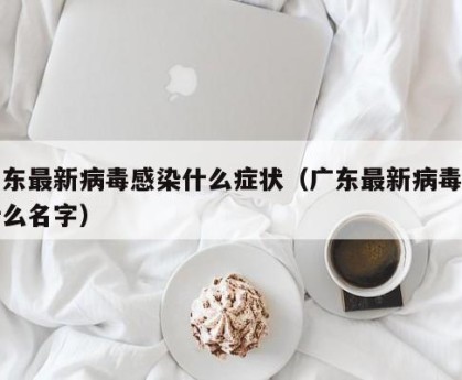 广东最新病毒感染什么症状（广东最新病毒叫什么名字）