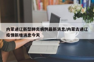 内蒙通辽新型肺炎病例最新消息/内蒙古通辽疫情新增消息今天
