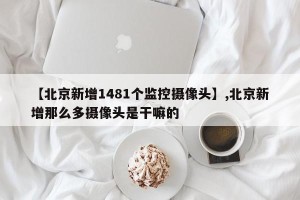 【北京新增1481个监控摄像头】,北京新增那么多摄像头是干嘛的