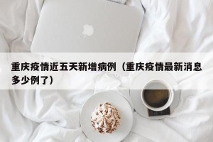 重庆疫情近五天新增病例（重庆疫情最新消息多少例了）