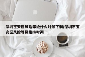 深圳宝安区风险等级什么时候下调/深圳市宝安区风险等级维持时间