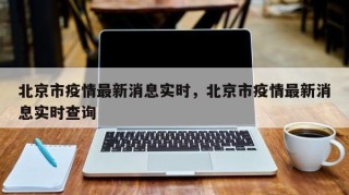 北京市疫情最新消息实时，北京市疫情最新消息实时查询