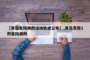 【青岛复阳病例活动轨迹公布】,青岛发现1例复阳病例