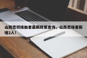 山西密切接触者最新政策查询，山西密接者新增2人!